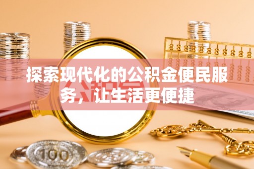 仙游探索现代化的公积金便民服务，让生活更便捷