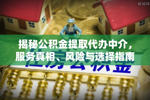 仙游揭秘公积金提取代办中介，服务真相、风险与选择指南