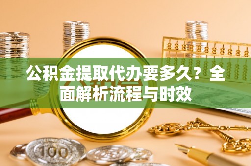 仙游公积金提取代办要多久？全面解析流程与时效