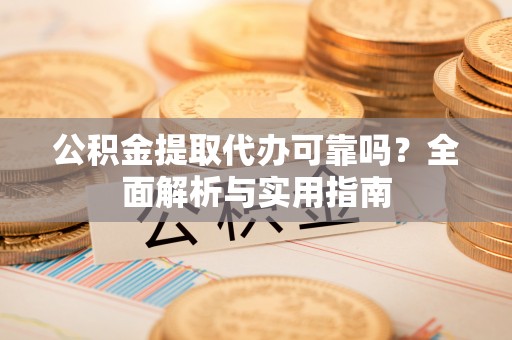 仙游公积金提取代办可靠吗？全面解析与实用指南
