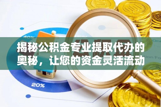 仙游揭秘公积金专业提取代办的奥秘，让您的资金灵活流动