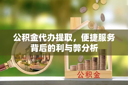 仙游公积金代办提取，便捷服务背后的利与弊分析