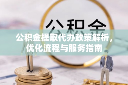 仙游公积金提取代办政策解析，优化流程与服务指南