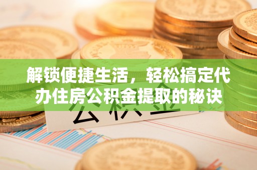 仙游解锁便捷生活，轻松搞定代办住房公积金提取的秘诀