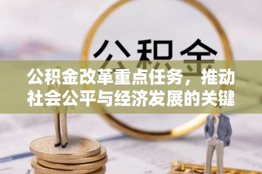 仙游公积金改革重点任务，推动社会公平与经济发展的关键一步