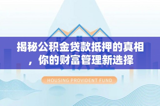 仙游揭秘公积金贷款抵押的真相，你的财富管理新选择