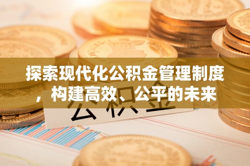 仙游探索现代化公积金管理制度，构建高效、公平的未来