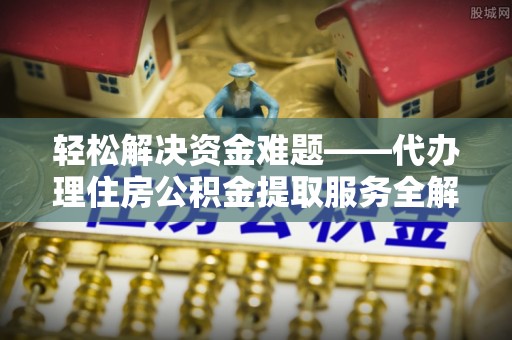 仙游轻松解决资金难题——代办理住房公积金提取服务全解析