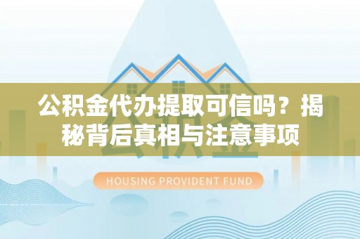 仙游公积金代办提取可信吗？揭秘背后真相与注意事项