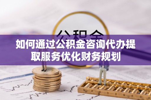 仙游如何通过公积金咨询代办提取服务优化财务规划