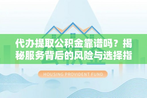 仙游代办提取公积金靠谱吗？揭秘服务背后的风险与选择指南