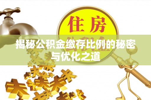 仙游揭秘公积金缴存比例的秘密与优化之道