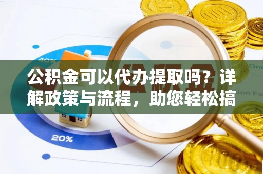 仙游公积金可以代办提取吗？详解政策与流程，助您轻松搞定！