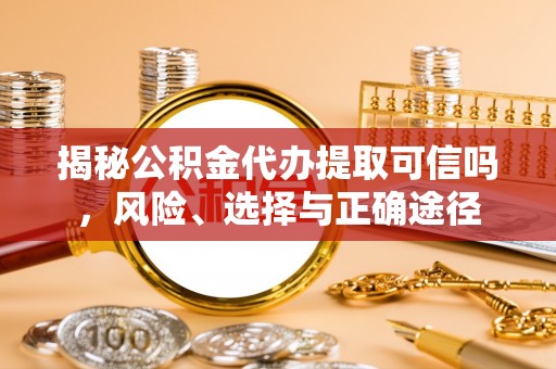 仙游揭秘公积金代办提取可信吗，风险、选择与正确途径