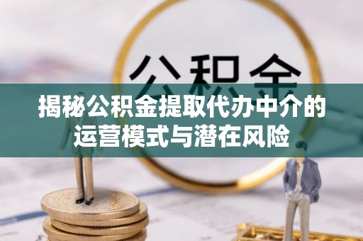 仙游揭秘公积金提取代办中介的运营模式与潜在风险