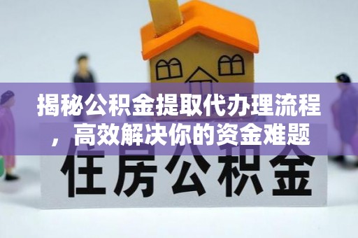 仙游揭秘公积金提取代办理流程，高效解决你的资金难题