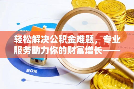 仙游轻松解决公积金难题，专业服务助力你的财富增长——代办公积金提取