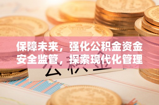 仙游保障未来，强化公积金资金安全监管，探索现代化管理新路径