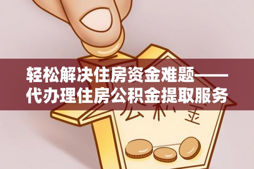 仙游轻松解决住房资金难题——代办理住房公积金提取服务详解