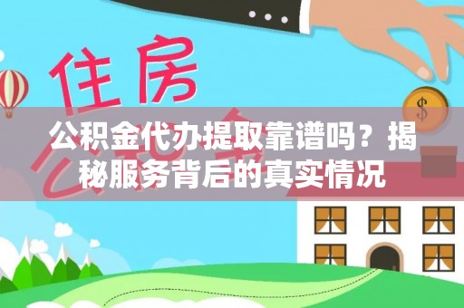 仙游公积金代办提取靠谱吗？揭秘服务背后的真实情况