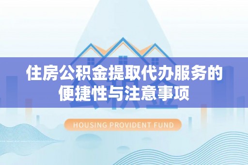 仙游住房公积金提取代办服务的便捷性与注意事项