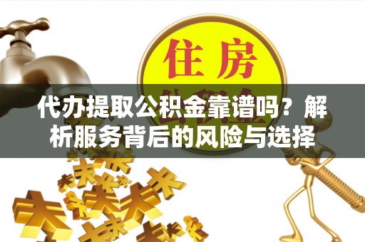 仙游代办提取公积金靠谱吗？解析服务背后的风险与选择
