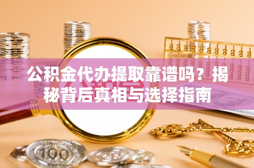 仙游公积金代办提取靠谱吗？揭秘背后真相与选择指南
