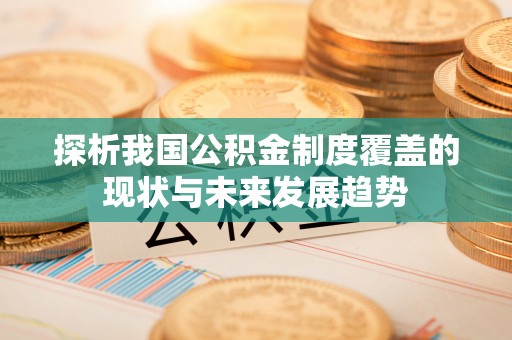 仙游探析我国公积金制度覆盖的现状与未来发展趋势