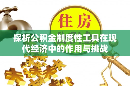 仙游探析公积金制度性工具在现代经济中的作用与挑战