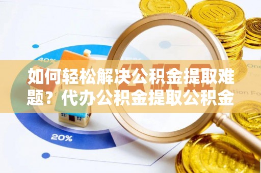 仙游如何轻松解决公积金提取难题？代办公积金提取公积金服务详解