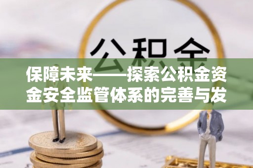 仙游保障未来——探索公积金资金安全监管体系的完善与发展