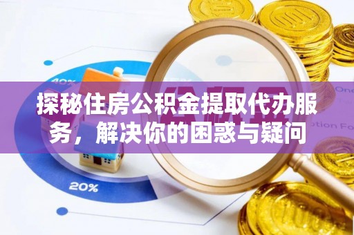 仙游探秘住房公积金提取代办服务，解决你的困惑与疑问
