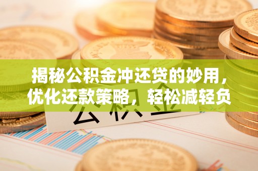 仙游揭秘公积金冲还贷的妙用，优化还款策略，轻松减轻负担