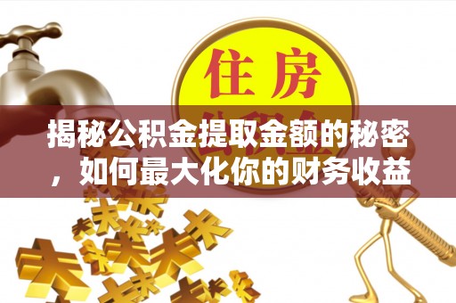 仙游揭秘公积金提取金额的秘密，如何最大化你的财务收益
