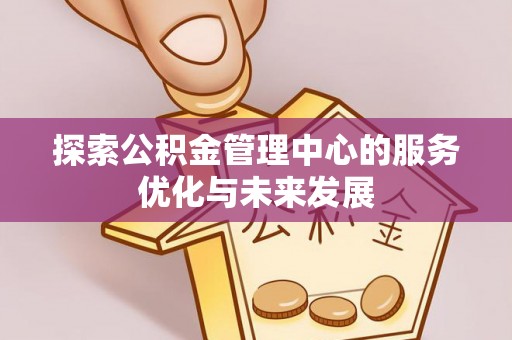 仙游探索公积金管理中心的服务优化与未来发展