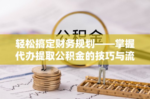 仙游轻松搞定财务规划——掌握代办提取公积金的技巧与流程