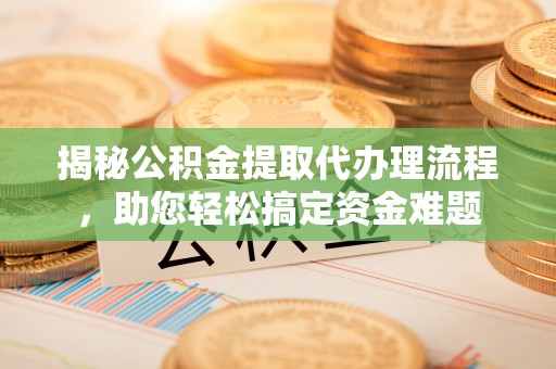 仙游揭秘公积金提取代办理流程，助您轻松搞定资金难题