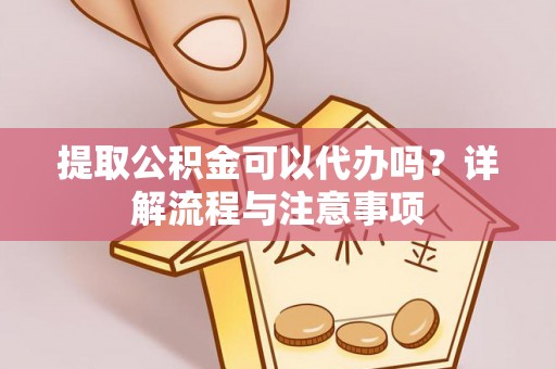 仙游提取公积金可以代办吗？详解流程与注意事项