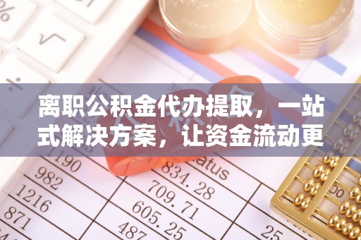 仙游离职公积金代办提取，一站式解决方案，让资金流动更便捷