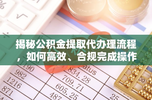 仙游揭秘公积金提取代办理流程，如何高效、合规完成操作