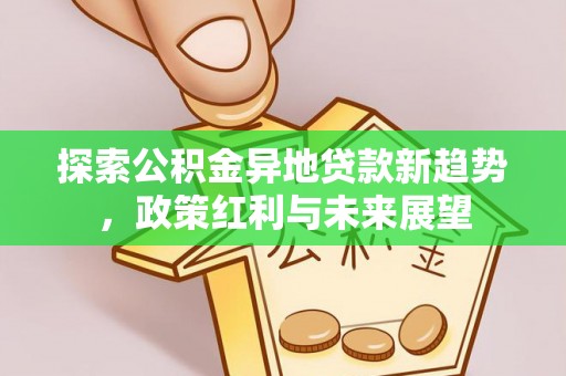 仙游探索公积金异地贷款新趋势，政策红利与未来展望