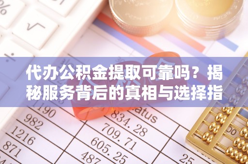 仙游代办公积金提取可靠吗？揭秘服务背后的真相与选择指南