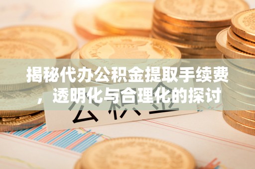 仙游揭秘代办公积金提取手续费，透明化与合理化的探讨