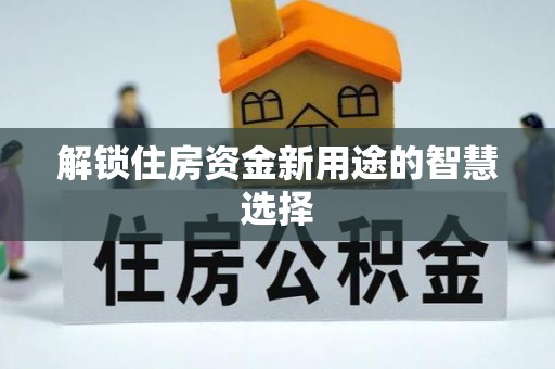 仙游解锁住房资金新用途的智慧选择