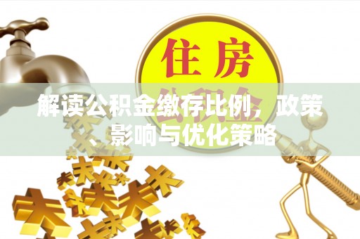 仙游解读公积金缴存比例，政策、影响与优化策略