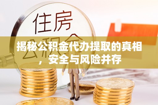 仙游揭秘公积金代办提取的真相，安全与风险并存