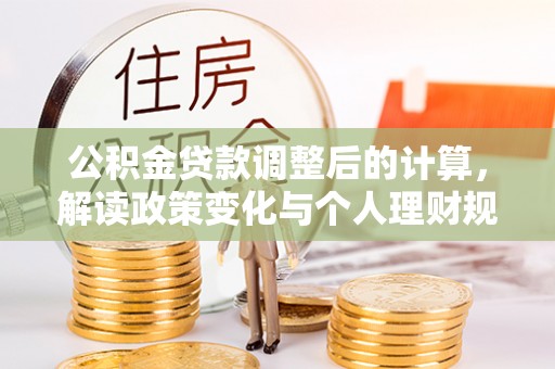 仙游公积金贷款调整后的计算，解读政策变化与个人理财规划