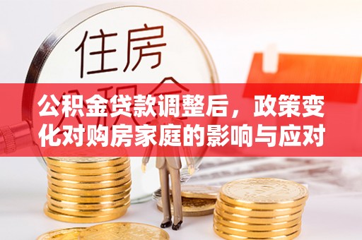 仙游公积金贷款调整后，政策变化对购房家庭的影响与应对策略