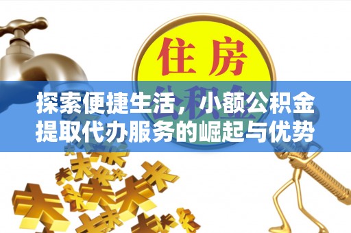 仙游探索便捷生活，小额公积金提取代办服务的崛起与优势