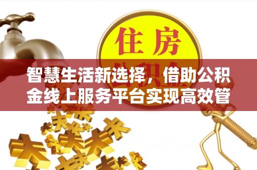 仙游智慧生活新选择，借助公积金线上服务平台实现高效管理